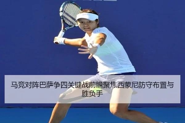 马竞对阵巴萨争四关键战前瞻聚焦西蒙尼防守布置与胜负手