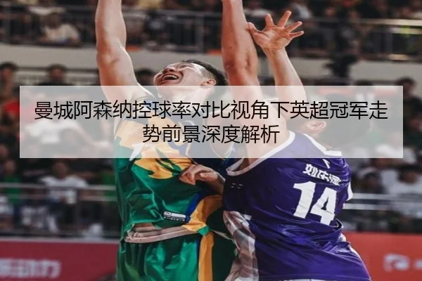 曼城阿森纳控球率对比视角下英超冠军走势前景深度解析