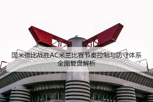 国米德比战胜AC米兰比赛节奏控制与防守体系全面复盘解析