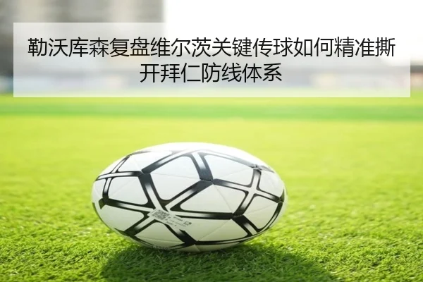 勒沃库森复盘维尔茨关键传球如何精准撕开拜仁防线体系