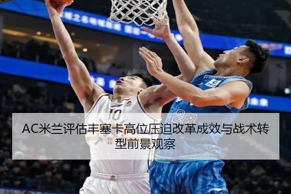 AC米兰评估丰塞卡高位压迫改革成效与战术转型前景观察