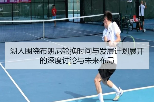 湖人围绕布朗尼轮换时间与发展计划展开的深度讨论与未来布局