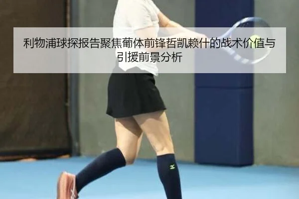 利物浦球探报告聚焦葡体前锋哲凯赖什的战术价值与引援前景分析
