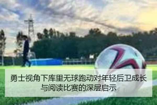 勇士视角下库里无球跑动对年轻后卫成长与阅读比赛的深层启示
