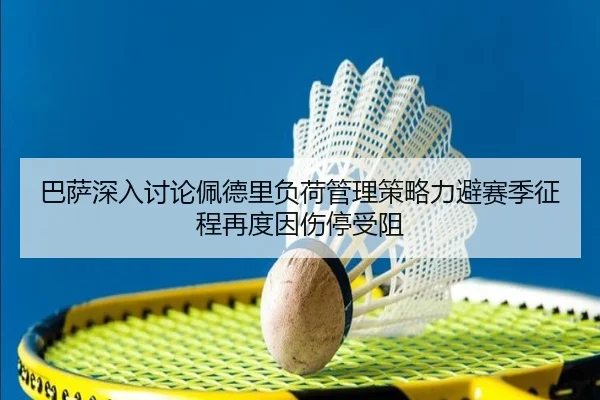 巴萨深入讨论佩德里负荷管理策略力避赛季征程再度因伤停受阻