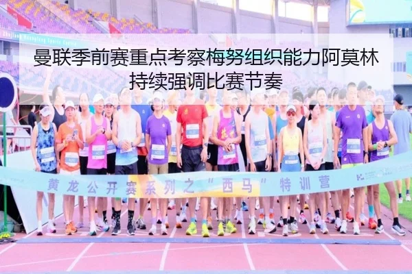 曼联季前赛重点考察梅努组织能力阿莫林持续强调比赛节奏